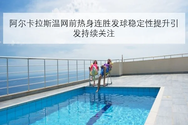 阿尔卡拉斯温网前热身连胜发球稳定性提升引发持续关注