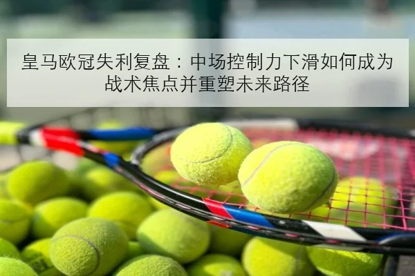 皇马欧冠失利复盘：中场控制力下滑如何成为战术焦点并重塑未来路径